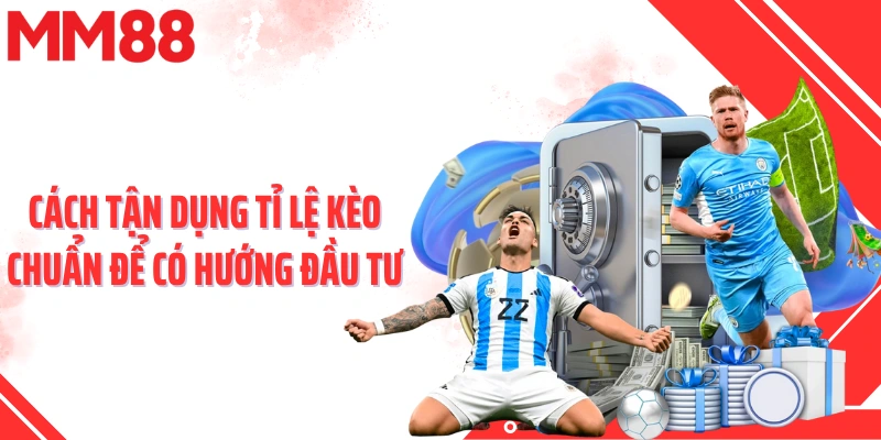 Cách tận dụng tỉ lệ kèo chuẩn để có hướng đầu tư