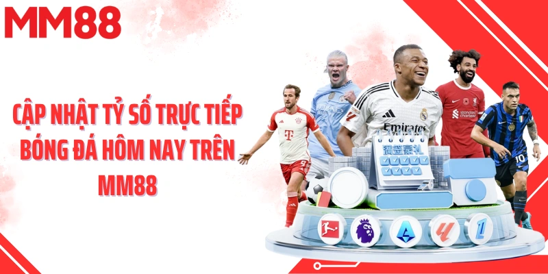 Cập nhật tỷ số trực tiếp bóng đá hôm nay trên MM88