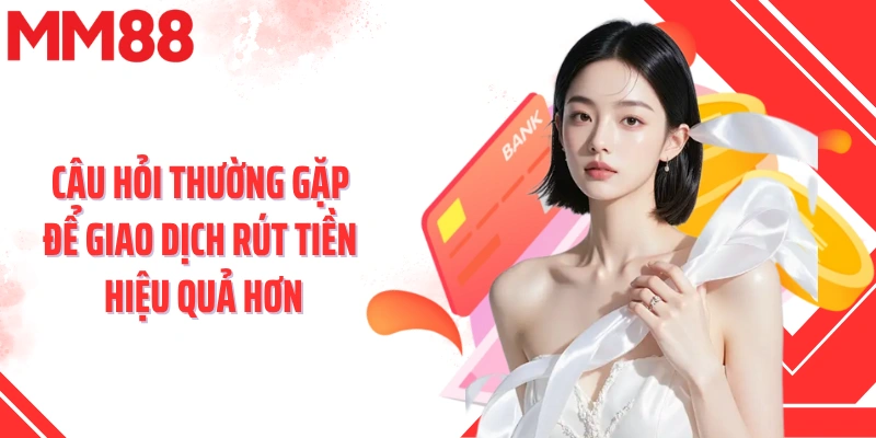 Câu hỏi thường gặp để giao dịch rút tiền hiệu quả hơn