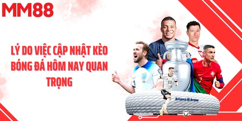 Lý do việc cập nhật kèo bóng đá hôm nay quan trọng