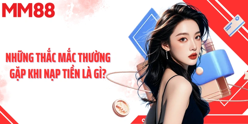 Những thắc mắc thường gặp khi nạp tiền là gì?